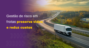 Gestão de risco em frotas preserva vidas e reduz custos